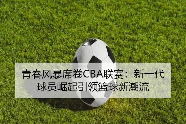 青春风暴席卷CBA联赛：新一代球员崛起引领篮球新潮流